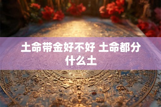 土命带金好不好 土命都分什么土