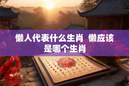 懒人代表什么生肖  懒应该是哪个生肖