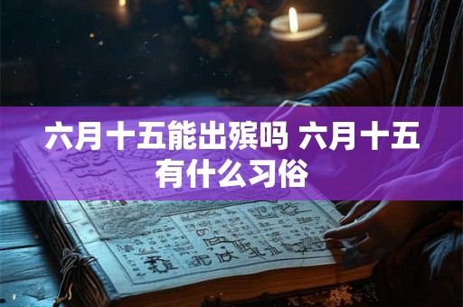 六月十五能出殡吗 六月十五有什么习俗