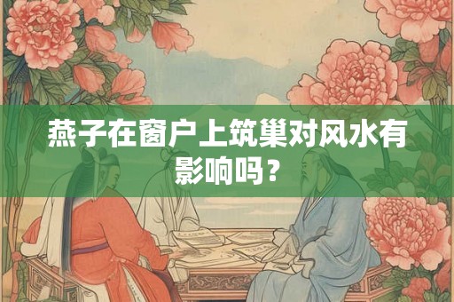 燕子在窗户上筑巢对风水有影响吗？