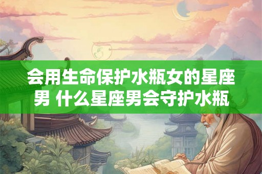 会用生命保护水瓶女的星座男 什么星座男会守护水瓶女