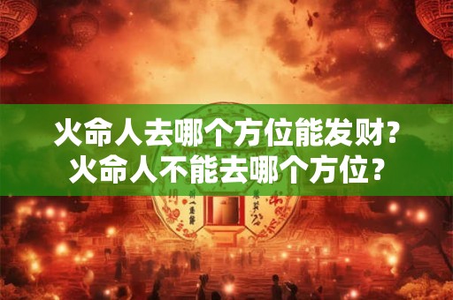 火命人去哪个方位能发财？火命人不能去哪个方位？