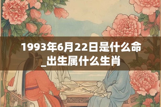 1993年6月22日是什么命_出生属什么生肖 1993年6月22日是什么命_出生属什么生肖