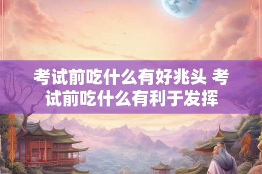 考试前吃什么有好兆头 考试前吃什么有利于发挥