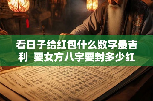 看日子给红包什么数字最吉利  要女方八字要封多少红包吗