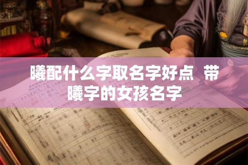 曦配什么字取名字好点  带曦字的女孩名字