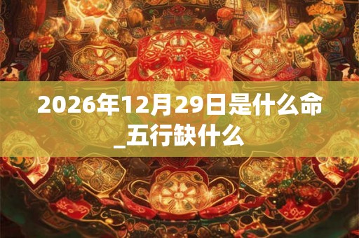 2026年12月29日是什么命_五行缺什么