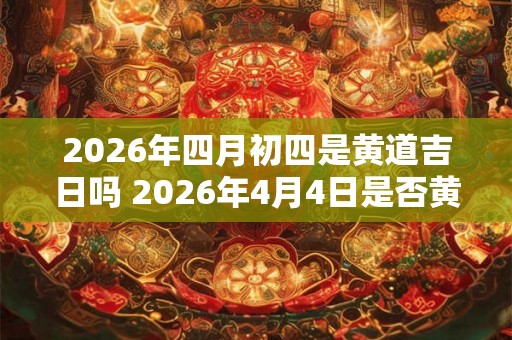 2026年四月初四是黄道吉日吗 2026年4月4日是否黄道吉日