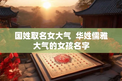 国姓取名女大气 华姓儒雅大气的女孩名字 国姓取名女大气 华姓儒雅大气的女孩名字