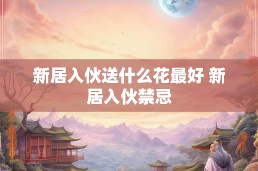 新居入伙送什么花最好 新居入伙禁忌 新居入伙送什么花最好 新居入伙禁忌