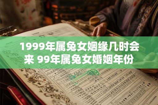 1999年属兔女姻缘几时会来 99年属兔女婚姻年份 1999年属兔女姻缘几时会来 99年属兔女婚姻年份