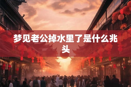 梦见老公掉水里了是什么兆头
