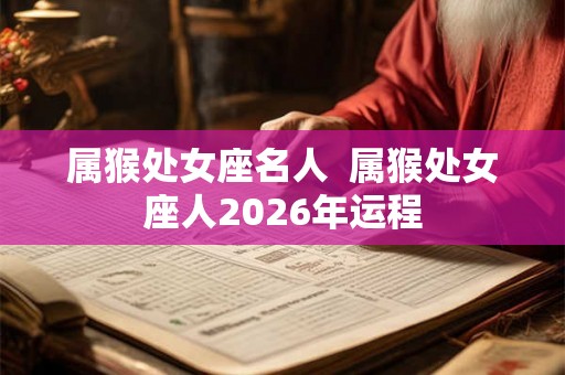 属猴处女座名人  属猴处女座人2026年运程