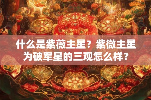 什么是紫薇主星？紫微主星为破军星的三观怎么样？