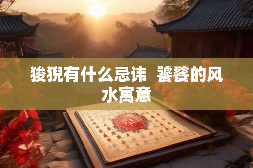 狻猊有什么忌讳 饕餮的风水寓意 狻猊有什么忌讳 饕餮的风水寓意