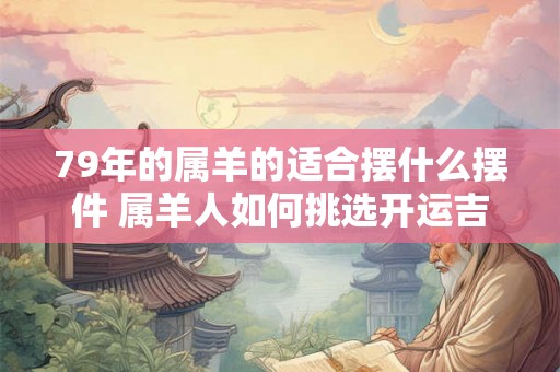 79年的属羊的适合摆什么摆件 属羊人如何挑选开运吉祥物