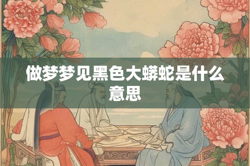 做梦梦见黑色大蟒蛇是什么意思