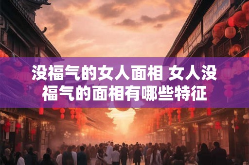 没福气的女人面相 女人没福气的面相有哪些特征