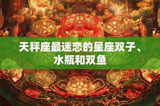 天秤座最迷恋的星座双子、水瓶和双鱼