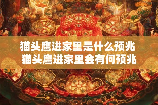 猫头鹰进家里是什么预兆 猫头鹰进家里会有何预兆