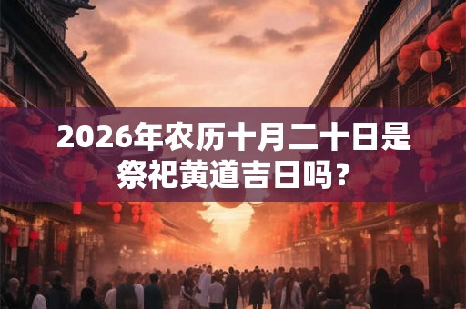 2026年农历十月二十日是祭祀黄道吉日吗？