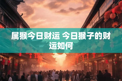 属猴今日财运 今日猴子的财运如何