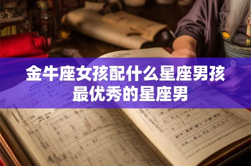 金牛座女孩配什么星座男孩 最优秀的星座男 金牛座女孩配什么星座男孩 最优秀的星座男