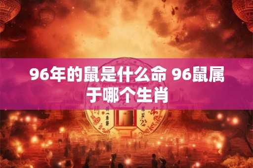96年的鼠是什么命 96鼠属于哪个生肖 96年的鼠是什么命 96鼠属于哪个生肖