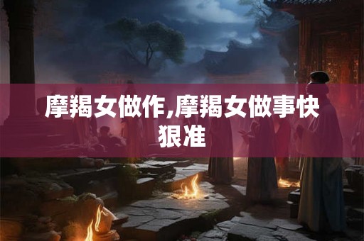 摩羯女做作,摩羯女做事快狠准 摩羯女做作,摩羯女做事快狠准
