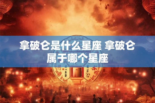 拿破仑是什么星座 拿破仑属于哪个星座