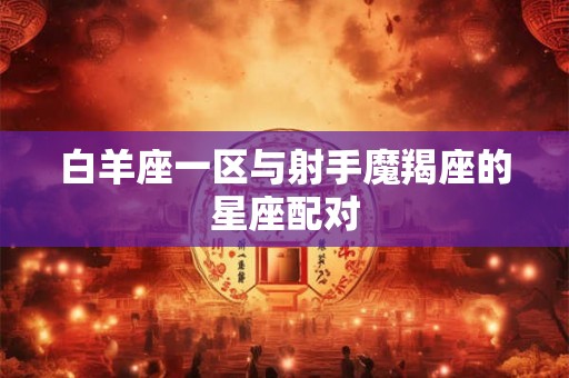 白羊座一区与射手魔羯座的星座配对