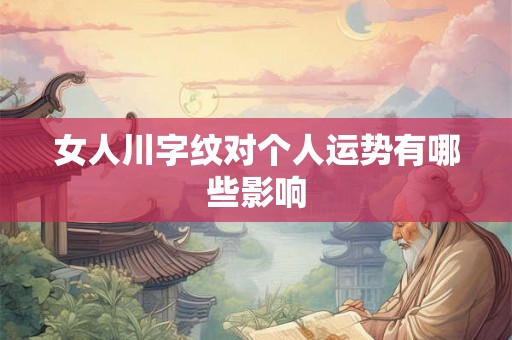 女人川字纹对个人运势有哪些影响 女人川字纹对个人运势有哪些影响