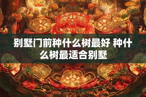 别墅门前种什么树最好 种什么树最适合别墅
