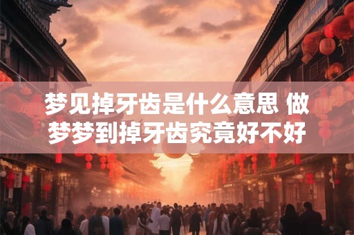 梦见掉牙齿是什么意思 做梦梦到掉牙齿究竟好不好