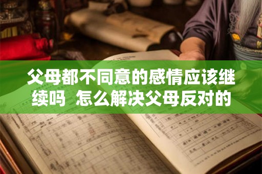 父母都不同意的感情应该继续吗 怎么解决父母反对的婚姻 父母都不同意的感情应该继续吗 怎么解决父母反对的婚姻