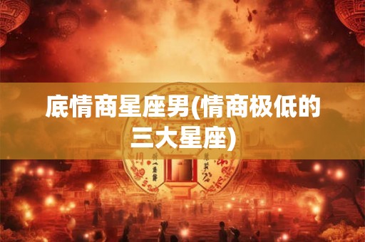 底情商星座男(情商极低的三大星座)