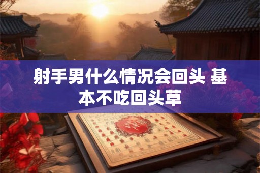 射手男什么情况会回头 基本不吃回头草
