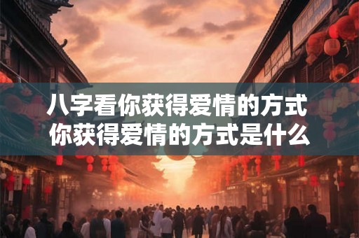 八字看你获得爱情的方式 你获得爱情的方式是什么
