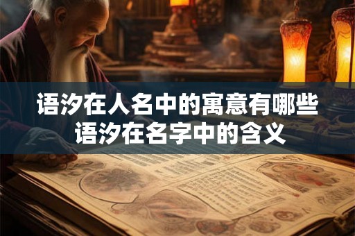 语汐在人名中的寓意有哪些 语汐在名字中的含义
