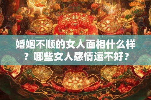 婚姻不顺的女人面相什么样？哪些女人感情运不好？