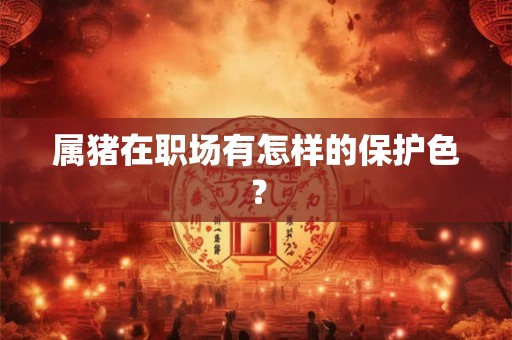 属猪在职场有怎样的保护色? 属猪在职场有怎样的保护色?