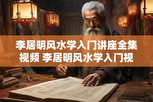 李居明风水学入门讲座全集视频 李居明风水学入门视频全集该如何学习