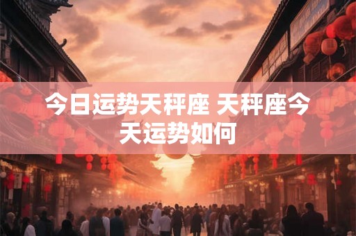 今日运势天秤座 天秤座今天运势如何