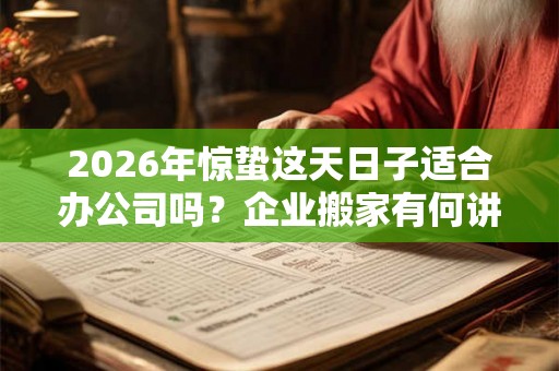 2026年惊蛰这天日子适合办公司吗?企业搬家有何讲究? 2026年惊蛰这天日子适合办公司吗?企业搬家有何讲究?