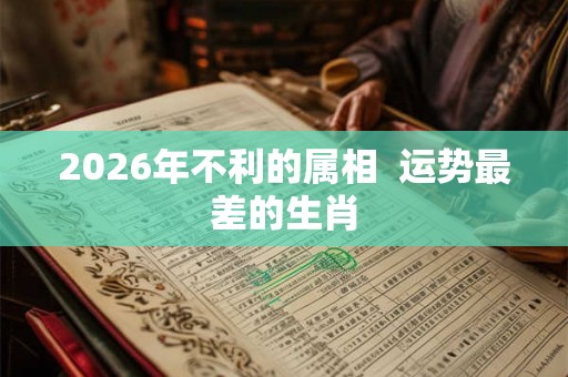 2026年不利的属相  运势最差的生肖