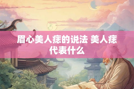 眉心美人痣的说法 美人痣代表什么