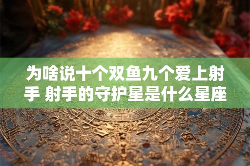为啥说十个双鱼九个爱上射手 射手的守护星是什么星座