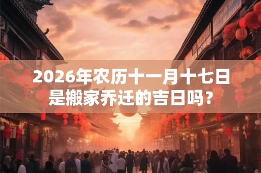 2026年农历十一月十七日是搬家乔迁的吉日吗？