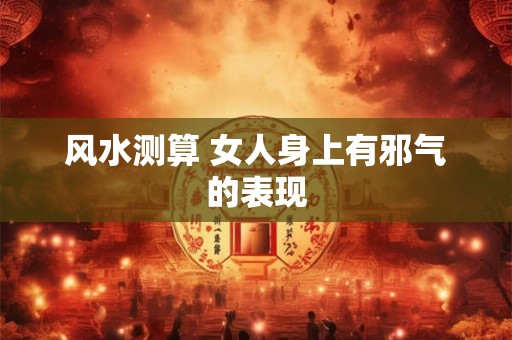 风水测算 女人身上有邪气的表现