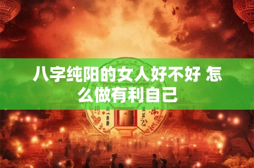 八字纯阳的女人好不好 怎么做有利自己